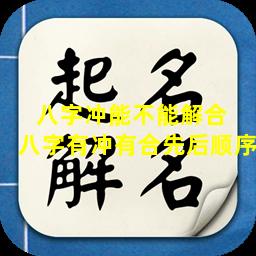 八字冲能不能解合  八字有冲有合先后顺序